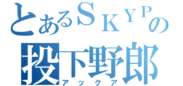 とあるＳＫＹＰＥの投下野郎（アックア）