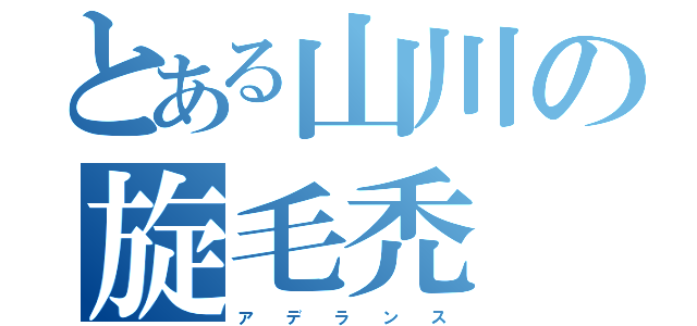 とある山川の旋毛禿（ア  デ  ラ  ン  ス）