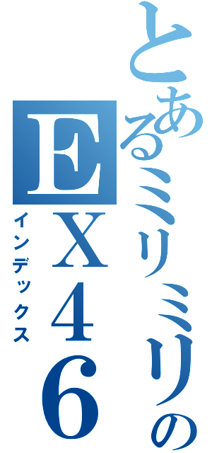 とあるミリミリのＥＸ４６４９（インデックス）