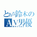 とある鈴木のＡＶ男優（鈴木ひろあき）