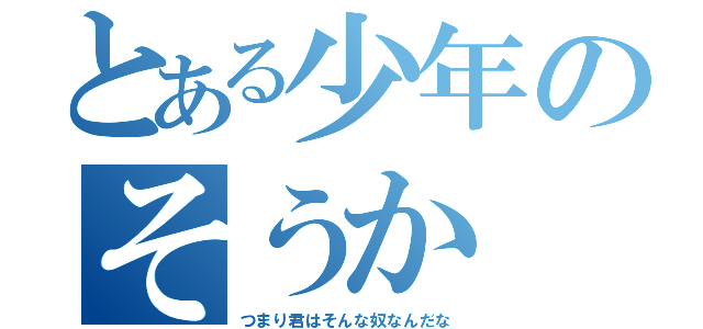 とある少年のそうか（つまり君はそんな奴なんだな）