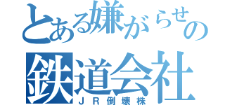 とある嫌がらせの鉄道会社（ＪＲ倒壊株）