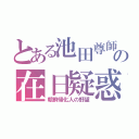 とある池田尊師の在日疑惑（朝鮮帰化人の野望）