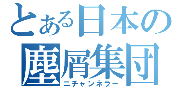 とある日本の塵屑集団（ニチャンネラー）