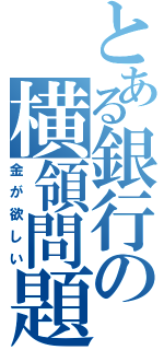 とある銀行の横領問題（金が欲しい）