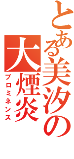 とある美汐の大煙炎（プロミネンス）