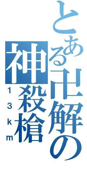 とある卍解の神殺槍（１３ｋｍ）