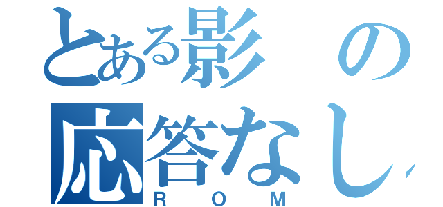 とある影の応答なし（ＲＯＭ）