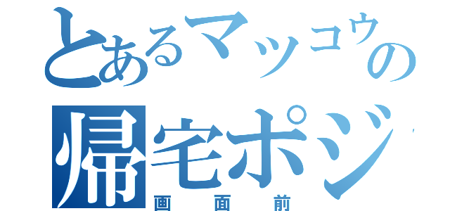 とあるマツコウの帰宅ポジション（画面前）