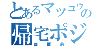 とあるマツコウの帰宅ポジション（画面前）