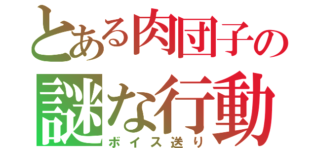 とある肉団子の謎な行動（ボイス送り）