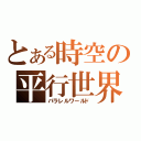 とある時空の平行世界（パラレルワールド）