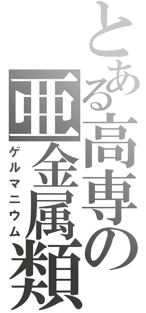 とある高専の亜金属類（ゲルマニウム）