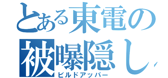 とある東電の被曝隠し（ビルドアッパー）