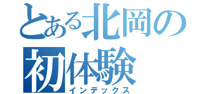 とある北岡の初体験（インデックス）