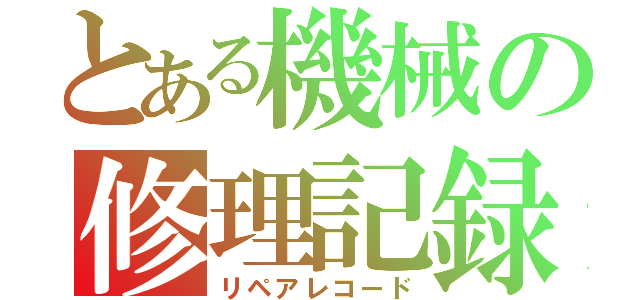 とある機械の修理記録（リペアレコード）