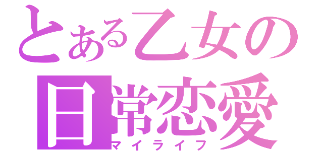 とある乙女の日常恋愛（マイライフ）