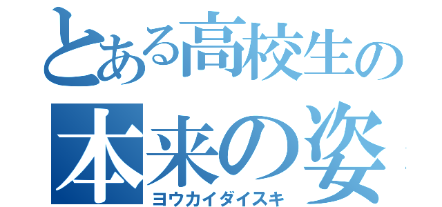 とある高校生の本来の姿（ヨウカイダイスキ）