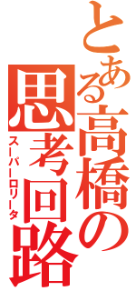 とある高橋の思考回路（スーパーロリータ）