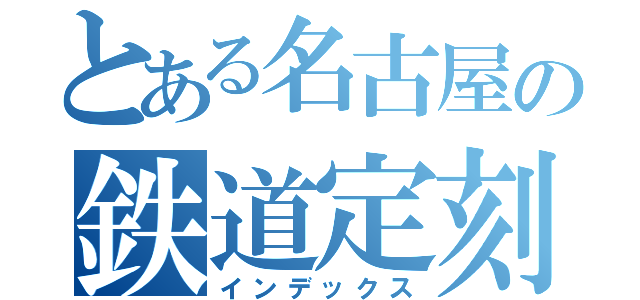 とある名古屋の鉄道定刻（インデックス）