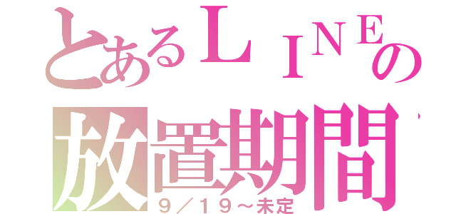 とあるＬＩＮＥの放置期間（９／１９～未定）