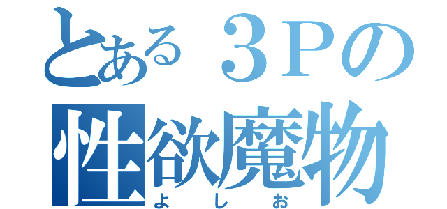 とある３Ｐの性欲魔物（よしお）