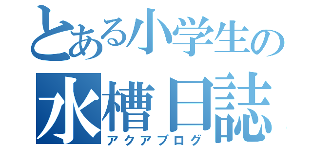 とある小学生の水槽日誌（アクアブログ）