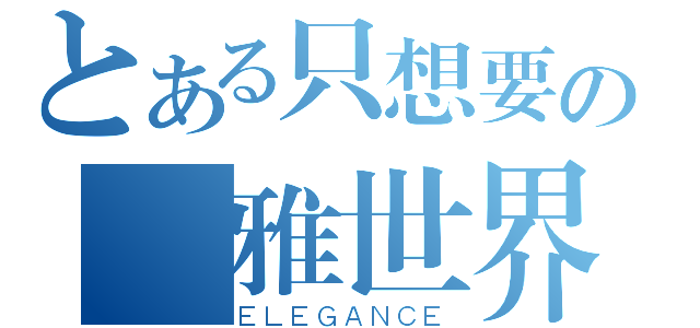 とある只想要の優雅世界（ＥＬＥＧＡＮＣＥ）