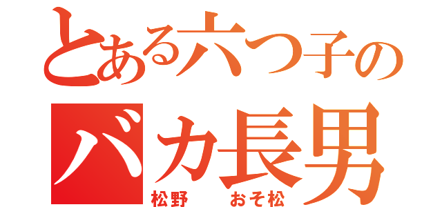 とある六つ子のバカ長男（松野  おそ松）