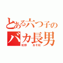 とある六つ子のバカ長男（松野  おそ松）