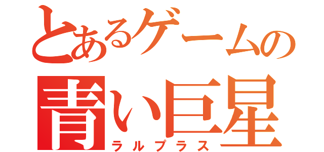 とあるゲー厶の青い巨星（ラルプラス）