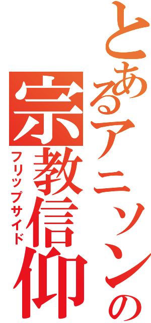 とあるアニソンの宗教信仰（フリップサイド）