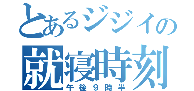 とあるジジイの就寝時刻（午後９時半）