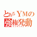 とあるＹＭの強権発動（インデックス）