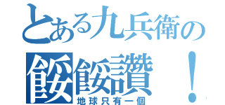 とある九兵衛の餒餒讚！（地球只有一個）