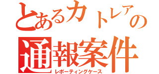 とあるカトレアの通報案件（レポーティングケース）