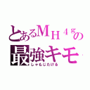 とあるＭＨ４ｇの最強キモス（しゃもじたける）