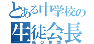 とある中学校の生徒会長（俺の物語）