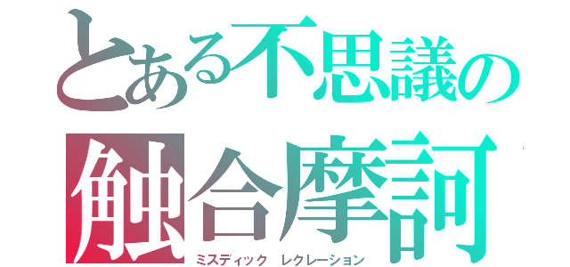 とある不思議の触合摩訶（ミスディック　レクレーション）