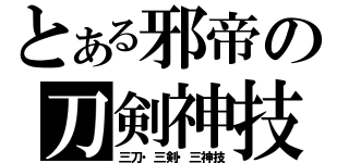 とある邪帝の刀剣神技（三刀・三剣・三神技）