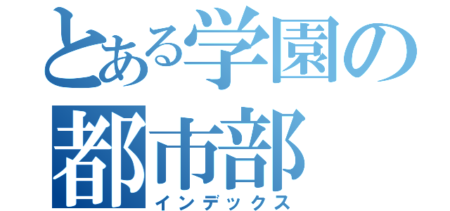 とある学園の都市部（インデックス）