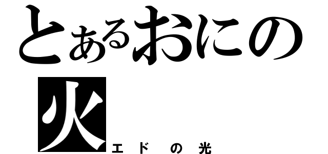 とあるおにの火（エドの光）