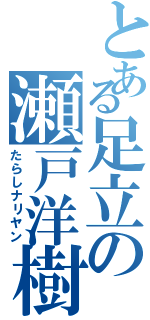 とある足立の瀬戸洋樹（たらしナリヤン）