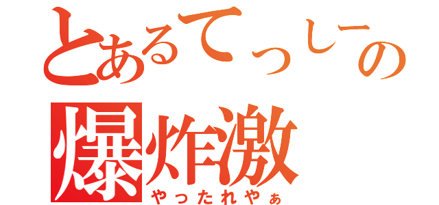 とあるてっしーの爆炸激（やったれやぁ）