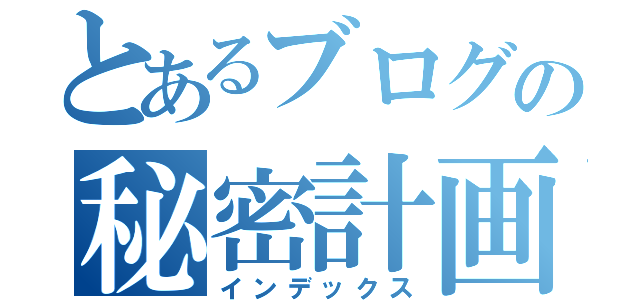 とあるブログの秘密計画（インデックス）