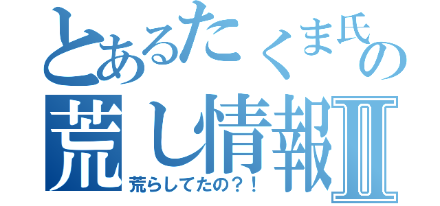 とあるたくま氏の荒し情報Ⅱ（荒らしてたの？！）