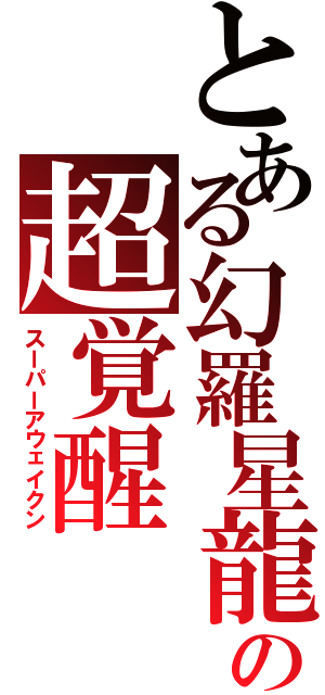 とある幻羅星龍の超覚醒（スーパーアウェイクン）