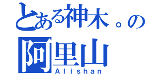 とある神木。の阿里山（Ａｌｉｓｈａｎ）