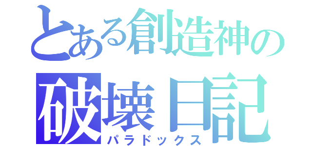 とある創造神の破壊日記（パラドックス）