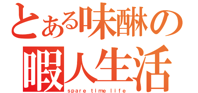 とある味醂の暇人生活（ｓｐａｒｅ ｔｉｍｅ ｌｉｆｅ）